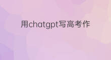 用chatgpt写高考作文 用chatgpt改英语作文