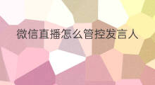 微信直播怎么管控发言人 微信直播怎么管