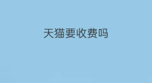 天猫要收费吗 天猫店收费吗