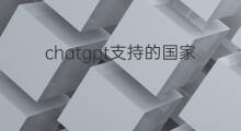 chatgpt支持的国家(chatgpt支持哪些国家)