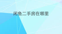 闲鱼二手房在哪里 二手房可以买卖的网站排名