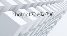chatgpt无法取代的职业(chatgpt无法取代哪些职业)