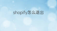 shopify怎么退出 shopify怎么样退出信用卡