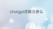chatgpt还能注册么(chatgpt现在还能注册么)