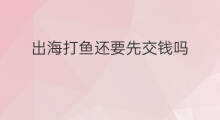 出海打鱼还要先交钱吗 渔民出海打鱼交钱吗