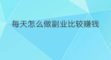 每天怎么做副业比较赚钱 每天学什么副业比较赚钱