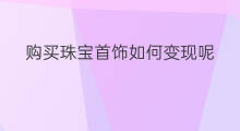 购买珠宝首饰如何变现呢 购买珠宝首饰如何变现金
