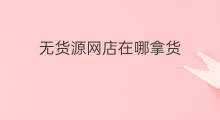 无货源网店在哪拿货 无货源网店在哪开好