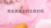 淘宝直通车对生意好吗 淘宝直通车运营好吗工作