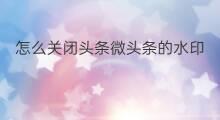 怎么关闭头条微头条的水印 微头条手机端怎样关闭水印