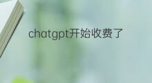 chatgpt开始收费了吗 chatgpt要收费了吗