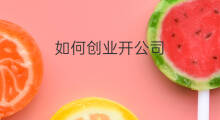如何创业开公司 怎么开公司创业