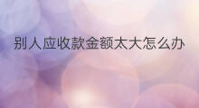 别人应收款金额太大怎么办 应收款是票面金额吗