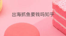 出海抓鱼要钱吗知乎 出海抓鱼要钱吗吗