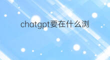 chatgpt要在什么浏览器使用 chatgpt怎么在电脑浏览器使用