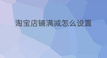 淘宝店铺满减怎么设置 淘宝店铺满减怎么取消