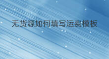 无货源如何填写运费模板 无货源运费模板哪个好
