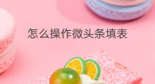 怎么操作微头条填表 微头条打卡怎么操作 怎么操作微头条填表 微头条打卡怎么操作