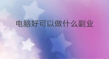 电脑好可以做什么副业 不懂电脑可以做什么副业