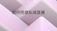 如何搭建私域直播 跨境如何搭建私域