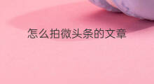 怎么拍微头条的文章 文章的微头条怎么删除