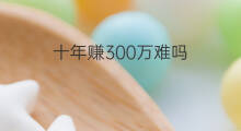 十年赚300万难吗 赚16万难吗