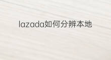 lazada如何分辨本地卖家 lazada如何投诉卖家