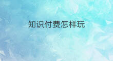 知识付费怎样玩 怎样看待知识付费