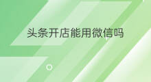 头条开店能用微信吗 头条号能用微信吗