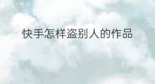 快手怎样盗别人的作品 快手怎样不让别人盗作品