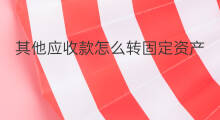 其他应收款怎么转固定资产 固定资产可以转为应收款吗