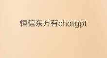恒信东方有chatgpt教育场景应用吗(恒信东方有chatgpt业务吗)