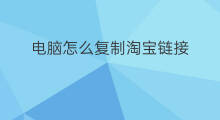 电脑怎么复制淘宝链接 电脑怎么复制歌曲快手