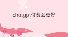 chatgpt付费会更好用吗 chatgpt付费版好用吗