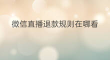 微信直播退款规则在哪看 微信直播规则在哪里