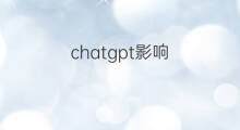 chatgpt影响 chatgpt影响人群