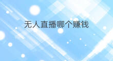 无人直播哪个赚钱 哪些无人直播赚钱 无人直播哪个赚钱 哪些无人直播赚钱
