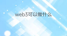 web3可以做什么 web3到底做什么