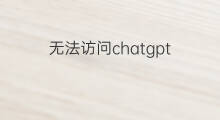 无法访问chatgpt(chatgpt无法访问)