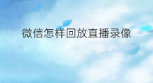 微信怎样回放直播录像 微信直播是否能回放录像