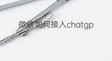 微信如何接入chatgpt(微信接入chatgpt)