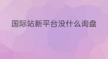 国际站新平台没什么询盘 国际站如何分配询盘