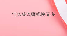什么头条赚钱快又多 什么手机赚钱软件赚钱快又多