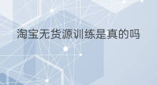 淘宝无货源训练是真的吗 无货源训练营是真的吗