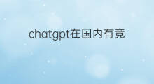 chatgpt在国内有竞争产品吗 chatgpt在国内有类似产品吗
