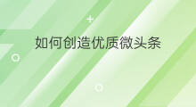 如何创造优质微头条 如何创造微头条话题