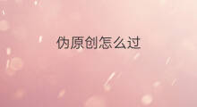 伪原创怎么过 伪原创怎么过审核