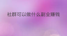 社群可以做什么副业赚钱 社群可以做什么副业呢
