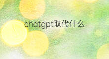 chatgpt取代什么(chatgpt取代什么职业)