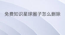 免费知识星球圈子怎么删除 知识星球怎样寻找免费圈子